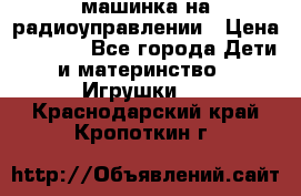 машинка на радиоуправлении › Цена ­ 1 000 - Все города Дети и материнство » Игрушки   . Краснодарский край,Кропоткин г.
